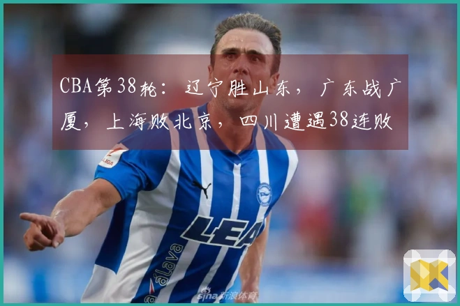 CBA第38轮：辽宁胜山东，广东战广厦，上海败北京，四川遭遇38连败