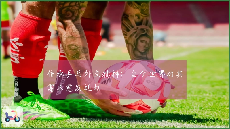 传承乒乓外交精神：当今世界对其需求愈发迫切