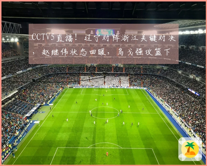 CCTV5直播！辽宁对阵浙江关键对决，赵继伟状态回暖，乌戈强攻篮下？