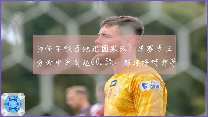 为何不征召他进国家队？单赛季三分命中率高达60.5%，球迷呼吁郭导以他替换胡明轩