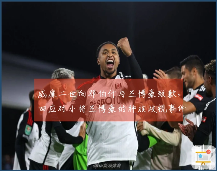 威廉二世向邓伯什与王博豪致歉，回应对小将王博豪的种族歧视事件
