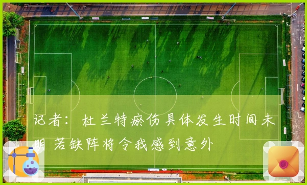 记者：杜兰特瘀伤具体发生时间未明 若缺阵将令我感到意外