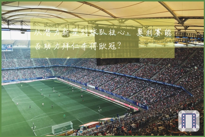 从潜力新星到球队核心，奥利赛能否助力拜仁夺得欧冠？