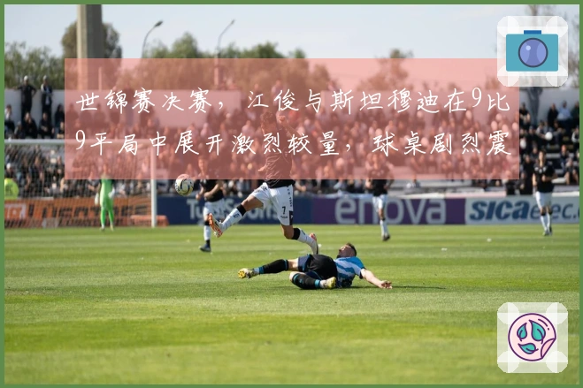 世锦赛决赛，江俊与斯坦穆迪在9比9平局中展开激烈较量，球桌剧烈震动！