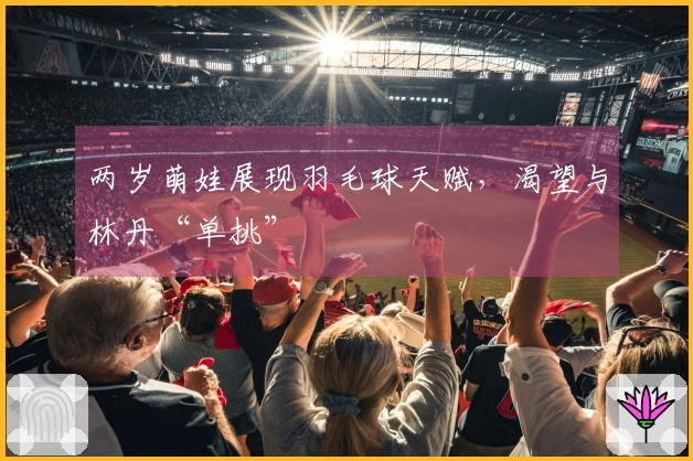 两岁萌娃展现羽毛球天赋，渴望与林丹“单挑”