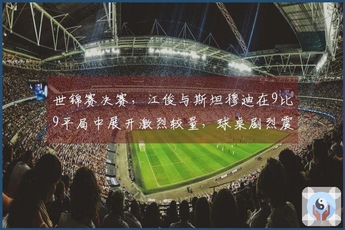 世锦赛决赛，江俊与斯坦穆迪在9比9平局中展开激烈较量，球桌剧烈震动！