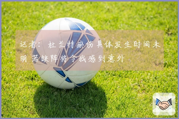 记者：杜兰特瘀伤具体发生时间未明 若缺阵将令我感到意外