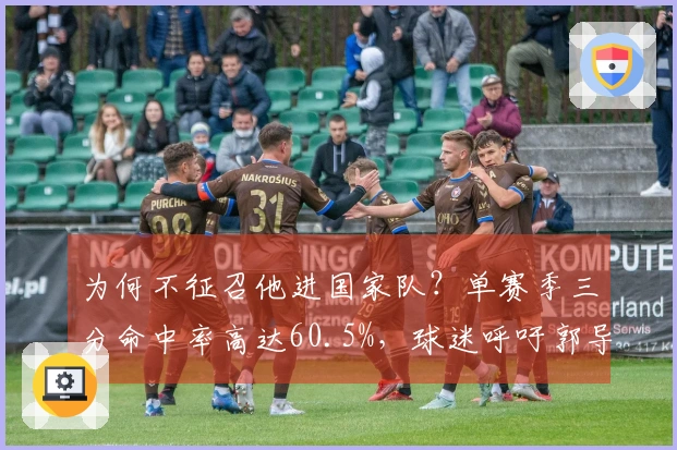 为何不征召他进国家队？单赛季三分命中率高达60.5%，球迷呼吁郭导以他替换胡明轩