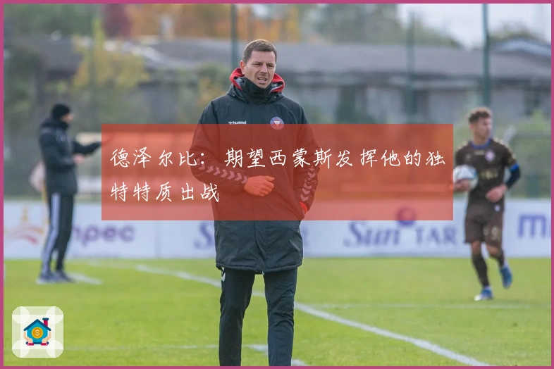德泽尔比：期望西蒙斯发挥他的独特特质出战