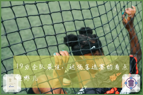 19分全队最佳，这场落选赛的看点在哪儿