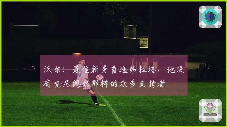 沃尔：最佳新秀首选弗拉格，他没有克尼佩尔那样的众多支持者