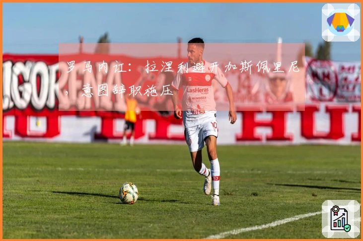 罗马内讧：拉涅利避开加斯佩里尼，意图辞职施压