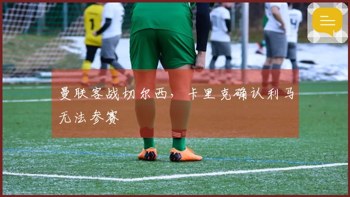 曼联客战切尔西，卡里克确认利马无法参赛