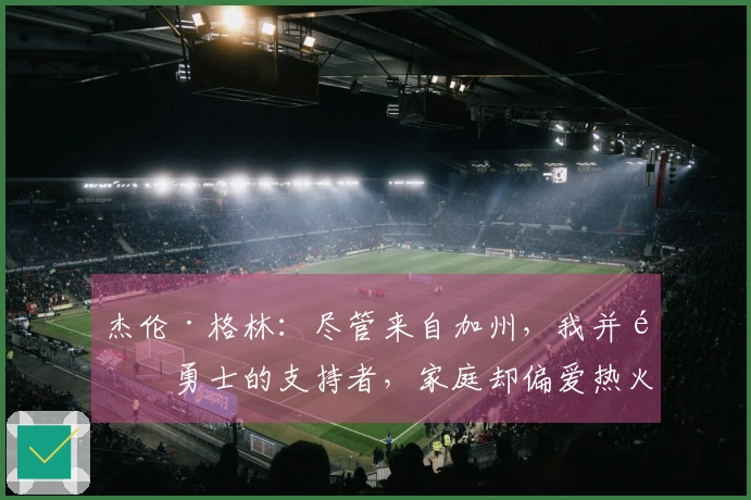 杰伦·格林：尽管来自加州，我并非勇士的支持者，家庭却偏爱热火