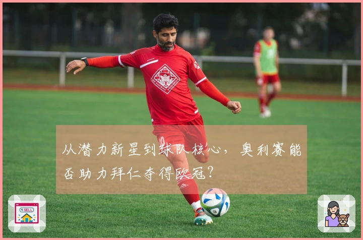 从潜力新星到球队核心，奥利赛能否助力拜仁夺得欧冠？