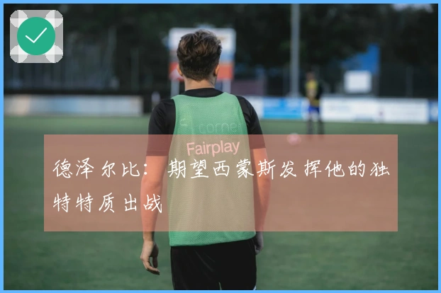 德泽尔比：期望西蒙斯发挥他的独特特质出战