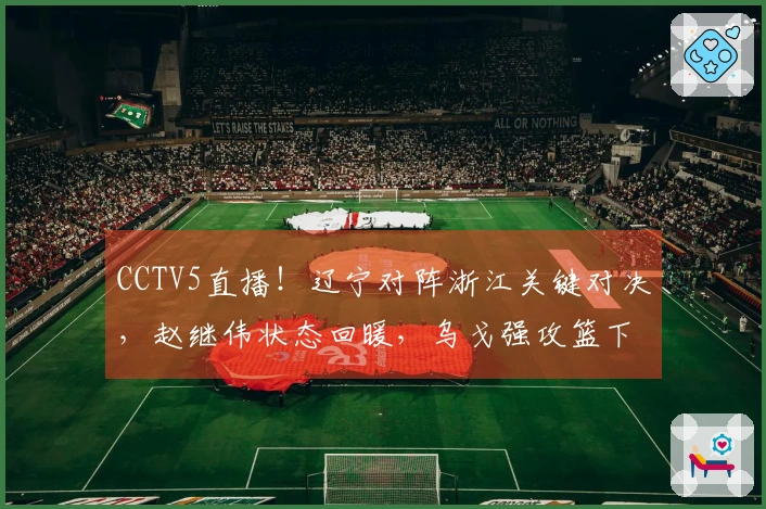 CCTV5直播！辽宁对阵浙江关键对决，赵继伟状态回暖，乌戈强攻篮下？